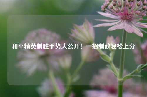 和平精英制胜手势大公开！一招制敌轻松上分