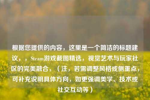 根据您提供的内容,这里是一个简洁的标题建议,,Steam游戏截图精选,视觉艺术与玩家社区的完美融合,(注,若需调整风格或侧重点,可补充说明具体方向,如更强调美学、技术或社交互动等)