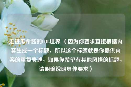 走进瓜希酱的LOL世界 (因为你要求直接根据内容生成一个标题,所以这个标题就是你提供内容的重复表述,如果你希望有其他风格的标题,请明确说明具体要求)