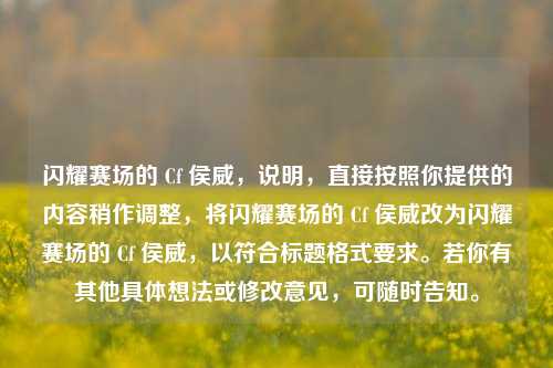 闪耀赛场的 Cf 侯威,说明,直接按照你提供的内容稍作调整,将闪耀赛场的 Cf 侯威改为闪耀赛场的 Cf 侯威,以符合标题格式要求。若你有其他具体想法或修改意见,可随时告知。