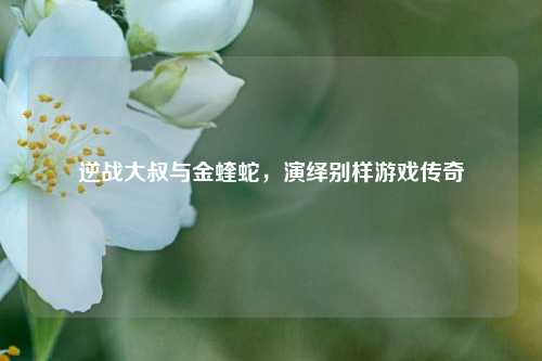 逆战大叔与金蝰蛇,演绎别样游戏传奇