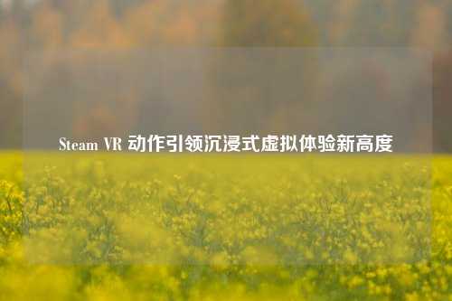 Steam VR 动作引领沉浸式虚拟体验新高度