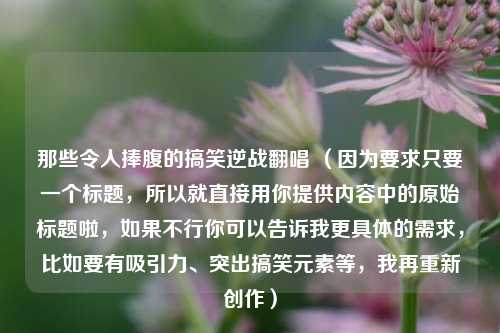 那些令人捧腹的搞笑逆战翻唱 (因为要求只要一个标题,所以就直接用你提供内容中的原始标题啦,如果不行你可以告诉我更具体的需求,比如要有吸引力、突出搞笑元素等,我再重新创作)