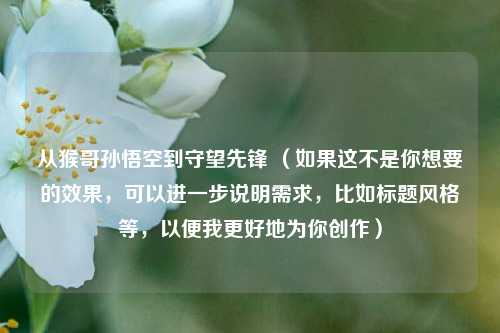 从猴哥孙悟空到守望先锋 (如果这不是你想要的效果,可以进一步说明需求,比如标题风格等,以便我更好地为你创作)