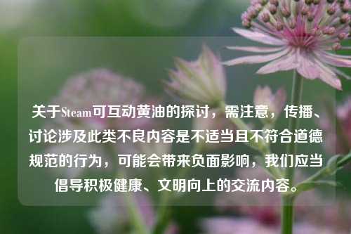 关于Steam可互动黄油的探讨,需注意,传播、讨论涉及此类不良内容是不适当且不符合道德规范的行为,可能会带来负面影响,我们应当倡导积极健康、文明向上的交流内容。