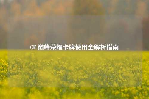 CF 巅峰荣耀卡牌使用全解析指南