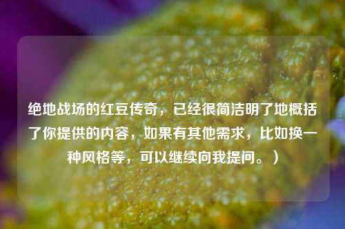 绝地战场的红豆传奇,已经很简洁明了地概括了你提供的内容,如果有其他需求,比如换一种风格等,可以继续向我提问。)