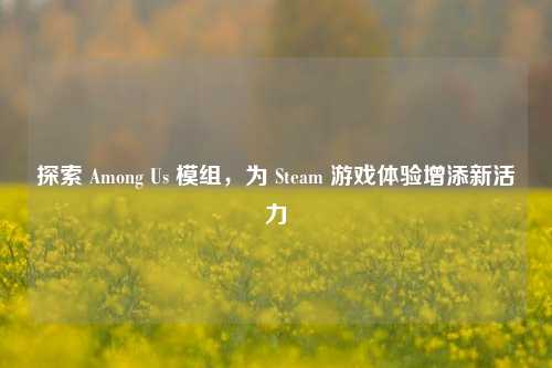 探索 Among Us 模组，为 Steam 游戏体验增添新活力