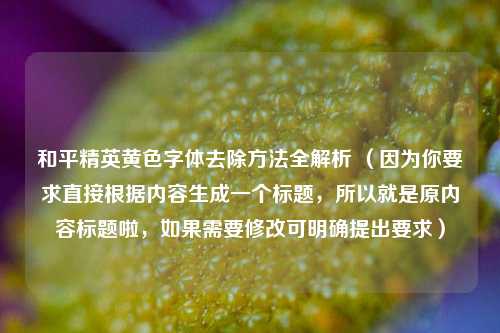 和平精英黄色字体去除方法全解析 （因为你要求直接根据内容生成一个标题，所以就是原内容标题啦，如果需要修改可明确提出要求）