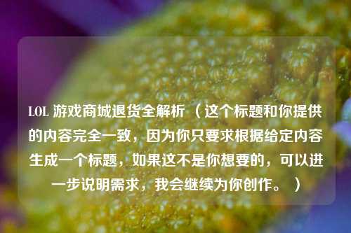 LOL 游戏商城退货全解析 （这个标题和你提供的内容完全一致，因为你只要求根据给定内容生成一个标题，如果这不是你想要的，可以进一步说明需求，我会继续为你创作。 ）