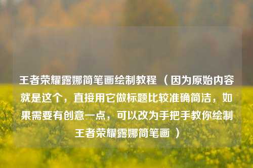 王者荣耀露娜简笔画绘制教程 (因为原始内容就是这个,直接用它做标题比较准确简洁,如果需要有创意一点,可以改为手把手教你绘制王者荣耀露娜简笔画 )