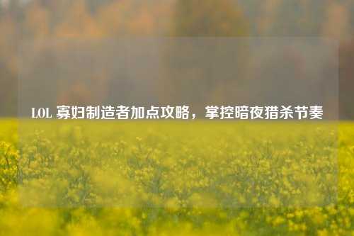 LOL 寡妇制造者加点攻略，掌控暗夜猎杀节奏