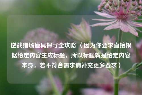 逆战猎场道具探寻全攻略 (因为你要求直接根据给定内容生成标题,所以标题就是给定内容本身,若不符合需求请补充更多要求)