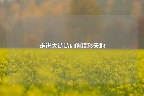 走进大诗诗lol的精彩天地
