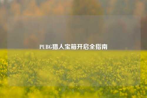 PUBG猎人宝箱开启全指南