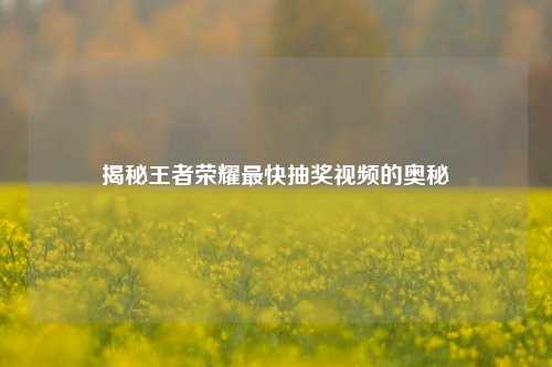 揭秘王者荣耀最快抽奖视频的奥秘