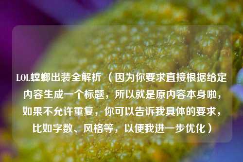LOL螳螂出装全解析 （因为你要求直接根据给定内容生成一个标题，所以就是原内容本身啦，如果不允许重复，你可以告诉我具体的要求，比如字数、风格等，以便我进一步优化）