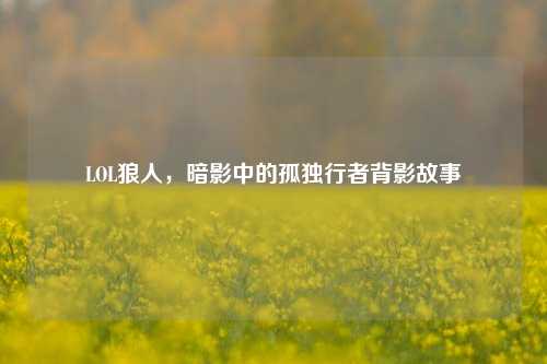 LOL狼人,暗影中的孤独行者背影故事