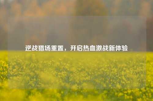 逆战猎场重置，开启热血激战新体验