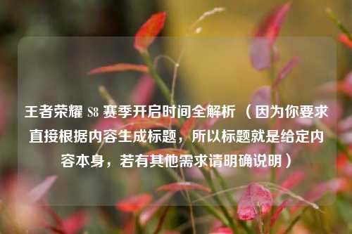 王者荣耀 S8 赛季开启时间全解析 (因为你要求直接根据内容生成标题,所以标题就是给定内容本身,若有其他需求请明确说明)