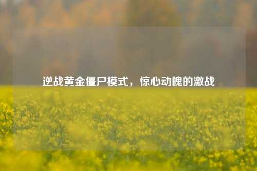 逆战黄金僵尸模式,惊心动魄的激战