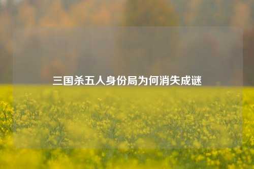 三国杀五人身份局为何消失成谜