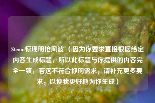 Steam惊现明抢风波 (因为你要求直接根据给定内容生成标题,所以此标题与你提供的内容完全一致,若这不符合你的需求,请补充更多要求,以便我更好地为你生成)