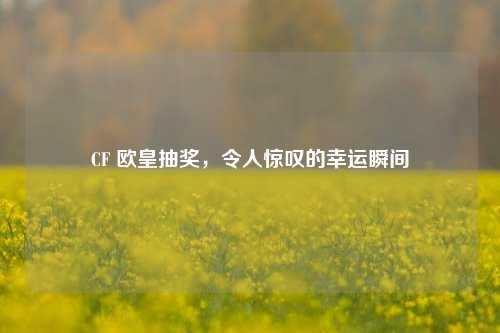 CF 欧皇抽奖,令人惊叹的幸运瞬间