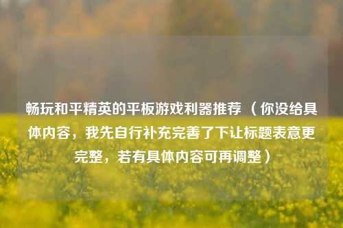畅玩和平精英的平板游戏利器推荐 （你没给具体内容，我先自行补充完善了下让标题表意更完整，若有具体内容可再调整）