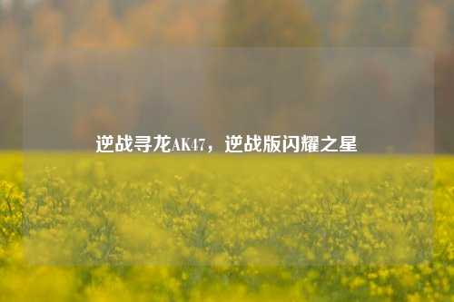 逆战寻龙AK47，逆战版闪耀之星