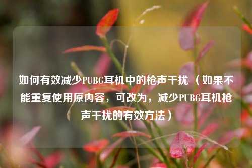 如何有效减少PUBG耳机中的枪声干扰 (如果不能重复使用原内容,可改为,减少PUBG耳机枪声干扰的有效方法)