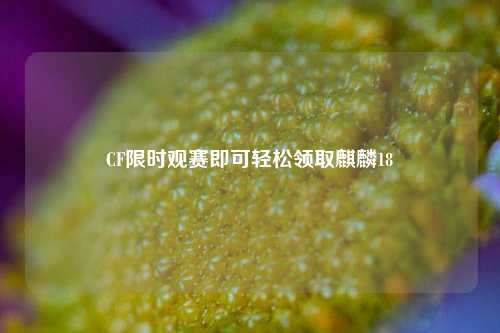 CF限时观赛即可轻松领取麒麟18