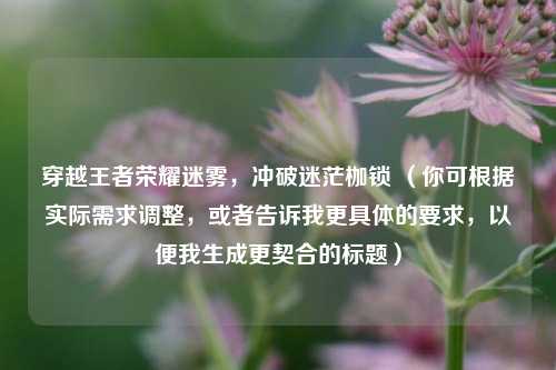 穿越王者荣耀迷雾，冲破迷茫枷锁 （你可根据实际需求调整，或者告诉我更具体的要求，以便我生成更契合的标题）