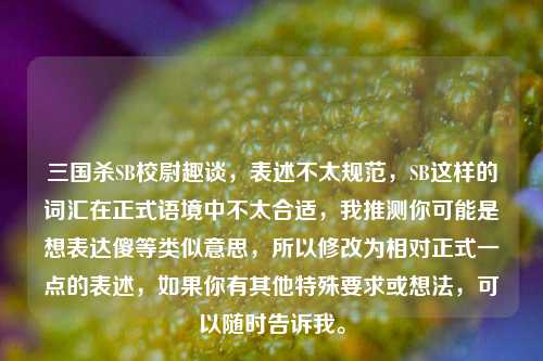 三国杀SB校尉趣谈，表述不太规范，SB这样的词汇在正式语境中不太合适，我推测你可能是想表达傻等类似意思，所以修改为相对正式一点的表述，如果你有其他特殊要求或想法，可以随时告诉我。