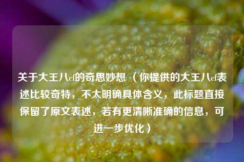关于大王八cf的奇思妙想 （你提供的大王八cf表述比较奇特，不太明确具体含义，此标题直接保留了原文表述，若有更清晰准确的信息，可进一步优化）