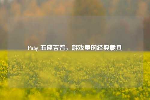 Pubg 五座吉普,游戏里的经典载具