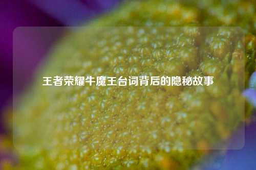 王者荣耀牛魔王台词背后的隐秘故事