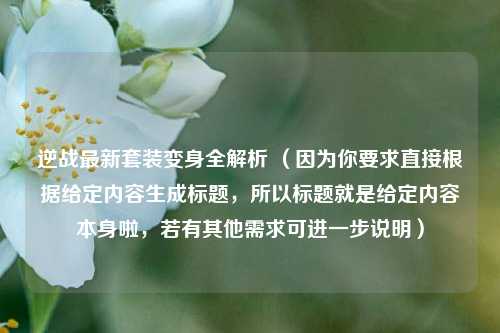 逆战最新套装变身全解析 (因为你要求直接根据给定内容生成标题,所以标题就是给定内容本身啦,若有其他需求可进一步说明)