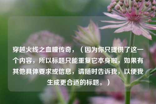 穿越火线之血瞳传奇,(因为你只提供了这一个内容,所以标题只能重复它本身啦,如果有其他具体要求或信息,请随时告诉我,以便我生成更合适的标题。)