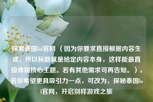 探索泰国lol官网 (因为你要求直接根据内容生成,所以标题就是给定内容本身,这样能最直接体现核心主题。若有其他需求可再告知。),若你希望更具吸引力一点,可改为,探秘泰国lol官网,开启别样游戏之旅