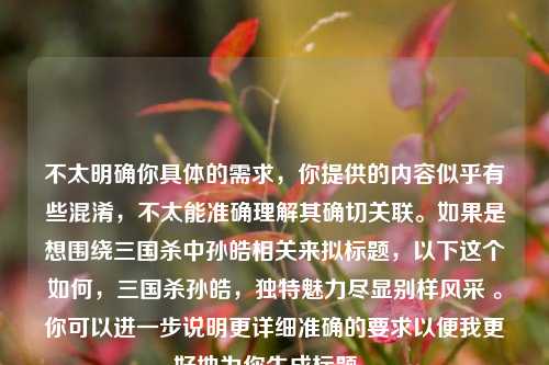 不太明确你具体的需求，你提供的内容似乎有些混淆，不太能准确理解其确切关联。如果是想围绕三国杀中孙皓相关来拟标题，以下这个如何，三国杀孙皓，独特魅力尽显别样风采 。你可以进一步说明更详细准确的要求以便我更好地为你生成标题 。