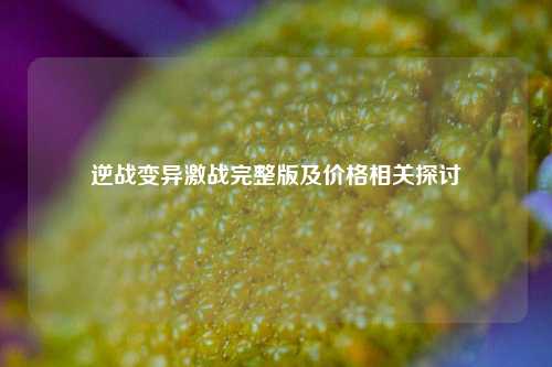 逆战变异激战完整版及价格相关探讨
