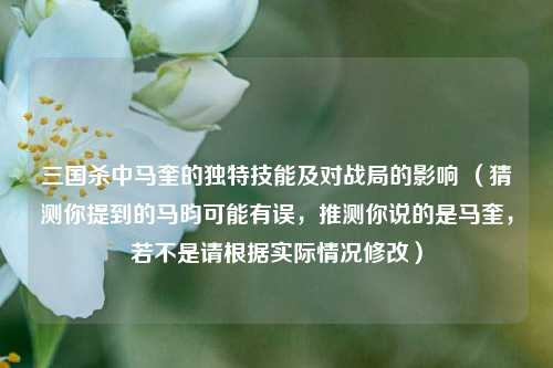 三国杀中马奎的独特技能及对战局的影响 (猜测你提到的马昀可能有误,推测你说的是马奎,若不是请根据实际情况修改)