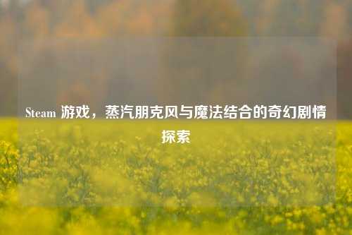 Steam 游戏,蒸汽朋克风与魔法结合的奇幻剧情探索