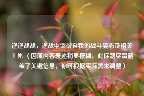 逆逆战战，逆战中突破自我的战斗姿态及相关主体 （因原内容表述稍显模糊，此标题尽量涵盖了关键信息，你可根据实际需求调整）