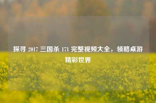 探寻 2017 三国杀 171 完整视频大全,领略桌游精彩世界