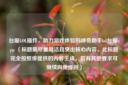 台服LOL插件,助力游戏体验的神奇助手lol台服app (标题需尽量简洁且突出核心内容,此标题完全按照你提供的内容生成,若有其他要求可继续向我提问)