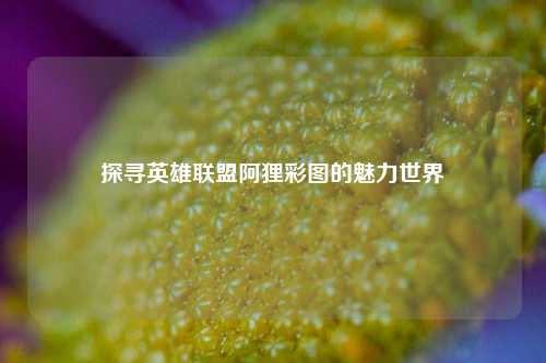 探寻英雄联盟阿狸彩图的魅力世界