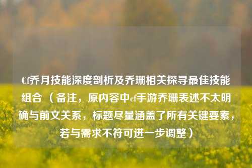 Cf乔月技能深度剖析及乔珊相关探寻最佳技能组合 (备注,原内容中cf手游乔珊表述不太明确与前文关系,标题尽量涵盖了所有关键要素,若与需求不符可进一步调整)