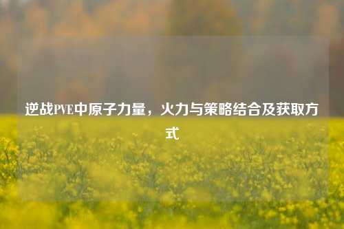 逆战PVE中原子力量,火力与策略结合及获取方式